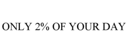 ONLY 2% OF YOUR DAY