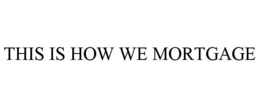 THIS IS HOW WE MORTGAGE