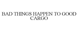 BAD THINGS HAPPEN TO GOOD CARGO