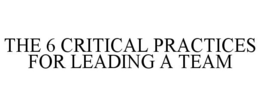 THE 6 CRITICAL PRACTICES FOR LEADING A TEAM