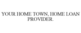 YOUR HOME TOWN, HOME LOAN PROVIDER.