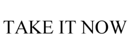 TAKE IT NOW
