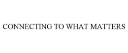 CONNECTING TO WHAT MATTERS