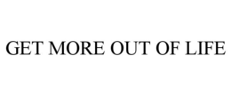 GET MORE OUT OF LIFE