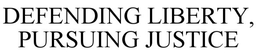 DEFENDING LIBERTY, PURSUING JUSTICE