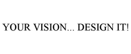YOUR VISION... DESIGN IT!