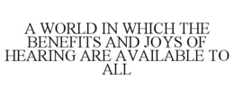 A WORLD IN WHICH THE BENEFITS AND JOYS OF HEARING ARE AVAILABLE TO ALL