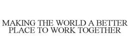 MAKING THE WORLD A BETTER PLACE TO WORK TOGETHER