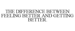 THE DIFFERENCE BETWEEN FEELING BETTER AND GETTING BETTER.