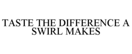 TASTE THE DIFFERENCE A SWIRL MAKES