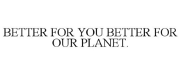 BETTER FOR YOU BETTER FOR OUR PLANET.
