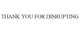 THANK YOU FOR DISRUPTING