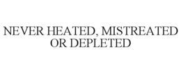 NEVER HEATED, MISTREATED OR DEPLETED