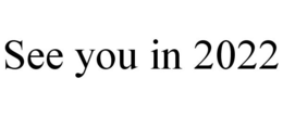 SEE YOU IN 2022