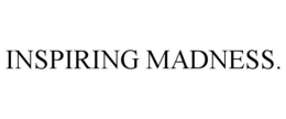INSPIRING MADNESS.
