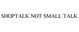 SHOPTALK NOT SMALL TALK