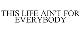 THIS LIFE AIN'T FOR EVERYBODY