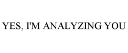YES, I'M ANALYZING YOU