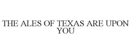THE ALES OF TEXAS ARE UPON YOU