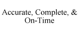 ACCURATE, COMPLETE, & ON-TIME