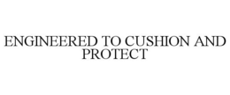 ENGINEERED TO CUSHION AND PROTECT