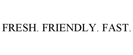 FRESH. FRIENDLY. FAST.