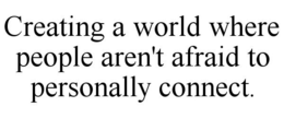 CREATING A WORLD WHERE PEOPLE AREN'T AFRAID TO PERSONALLY CONNECT.