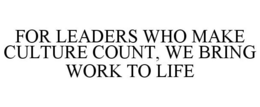 FOR LEADERS WHO MAKE CULTURE COUNT, WE BRING WORK TO LIFE