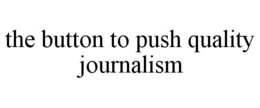 THE BUTTON TO PUSH QUALITY JOURNALISM