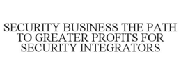 SECURITY BUSINESS THE PATH TO GREATER PROFITS FOR SECURITY INTEGRATORS