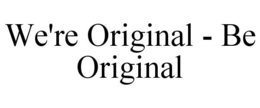 WE'RE ORIGINAL - BE ORIGINAL