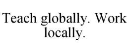 TEACH GLOBALLY. WORK LOCALLY.