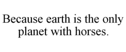 BECAUSE EARTH IS THE ONLY PLANET WITH HORSES.