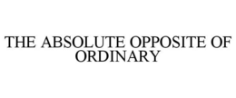 THE ABSOLUTE OPPOSITE OF ORDINARY