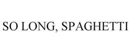 SO LONG, SPAGHETTI