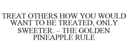 TREAT OTHERS HOW YOU WOULD WANT TO BE TREATED, ONLY SWEETER. - THE GOLDEN PINEAPPLE RULE