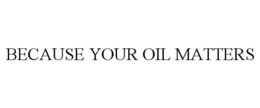 BECAUSE YOUR OIL MATTERS