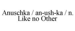 ANUSCHKA / AN-USH-KA / N. LIKE NO OTHER