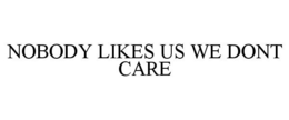 NOBODY LIKES US WE DONT CARE