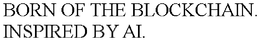 BORN OF THE BLOCKCHAIN. INSPIRED BY AI.