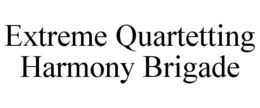 EXTREME QUARTETTING HARMONY BRIGADE