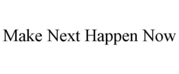 MAKE NEXT HAPPEN NOW