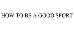 HOW TO BE A GOOD SPORT
