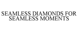 SEAMLESS DIAMONDS FOR SEAMLESS MOMENTS