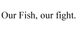 OUR FISH, OUR FIGHT.