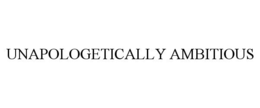 UNAPOLOGETICALLY AMBITIOUS