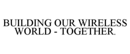 BUILDING OUR WIRELESS WORLD - TOGETHER.
