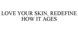 LOVE YOUR SKIN, REDEFINE HOW IT AGES