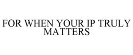 FOR WHEN YOUR IP TRULY MATTERS