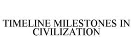 TIMELINE MILESTONES IN CIVILIZATION